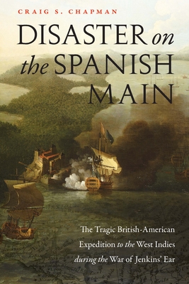 Disaster on the Spanish Main: The Tragic British-American Expedition to the West Indies During the War of Jenkins' Ear - Chapman, Craig S
