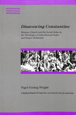 Disavowing Constantine: Mission, Church and the Social Order in the Theologies of John Howard Yoder and Jurgen Moltmann - Wright, Nigel Goring