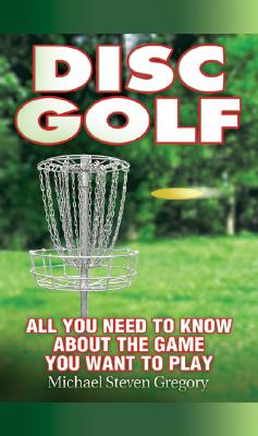 Disc Golf: All You Need to Know about the Game You Want to Play - Gregory, Michael Steven