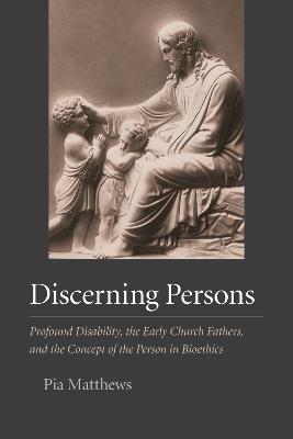 Discerning Persons: Profound Disability, the Early Church Fathers, and the Concept of the Person in Bioethics - Matthews, Pia