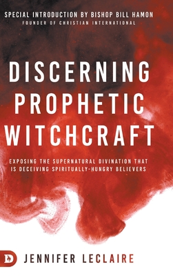 Discerning Prophetic Witchcraft: Exposing the Supernatural Divination that is Deceiving Spiritually-Hungry Believers - LeClaire, Jennifer, and Hamon, Bill (Introduction by)