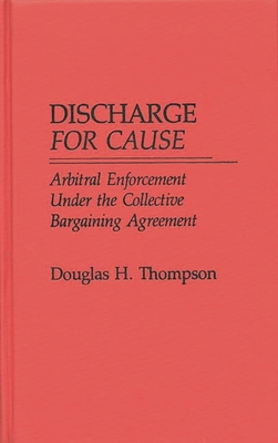 Discharge for Cause: Arbitral Enforcement Under the Collective Bargaining Agreement - Thompson, Douglas H