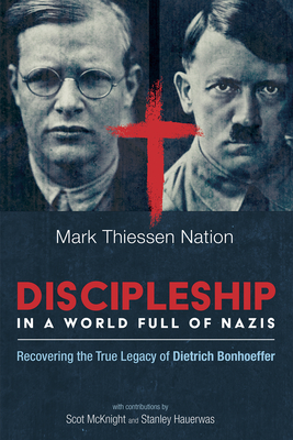 Discipleship in a World Full of Nazis: Recovering the True Legacy of Dietrich Bonhoeffer - Nation, Mark Thiessen, and McKnight, Scot (Foreword by), and Hauerwas, Stanley (Afterword by)