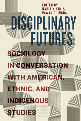 Disciplinary Futures: Sociology in Conversation with American, Ethnic, and Indigenous Studies - Kim, Nadia Y, Professor (Editor), and Dhingra, Pawan (Editor)