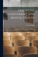 Discipline, Achievement, and Mental Health; a Teacher's Guide to Wholesome Action