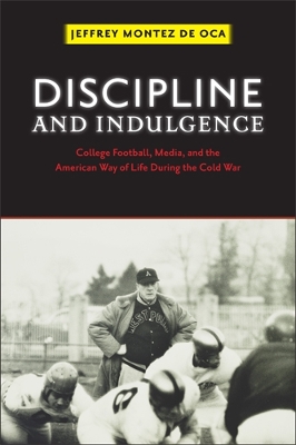 Discipline and Indulgence: College Football, Media, and the American Way of Life During the Cold War - Montez De Oca, Jeffrey, Professor