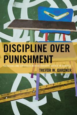 Discipline Over Punishment: Successes and Struggles with Restorative Justice in Schools - Gardner, Trevor W.