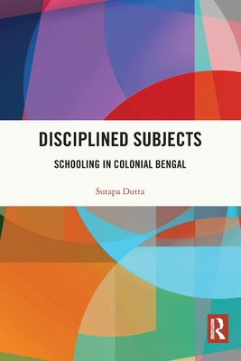 Disciplined Subjects: Schooling in Colonial Bengal - Dutta, Sutapa