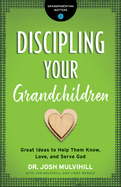 Discipling Your Grandchildren: Great Ideas to Help Them Know, Love, and Serve God