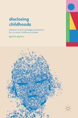 Disclosing Childhoods: Research and Knowledge Production for a Critical Childhood Studies - Spyrou, Spyros