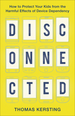 Disconnected: How to Protect Your Kids from the Harmful Effects of Device Dependency - Kersting, Thomas