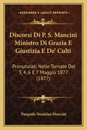 Discorsi Di P. S. Mancini Ministro Di Grazia E Giustizia E De' Culti: Pronunziati Nelle Tornate Del 3, 4, 6 E 7 Maggio 1877 (1877)