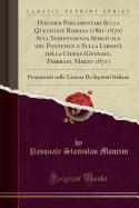 Discorsi Parlamentari Sulla Questione Romana (1861-1870) Sull'indipendenza Spirituale del Pontefice E Sulla Libert Della Chiesa (Gennaio, Febbraio, Marzo 1871): Pronunciati Nella Camera De'deputati Italiana (Classic Reprint)