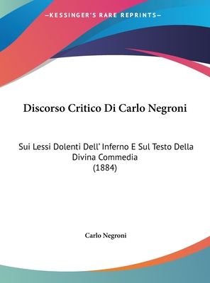 Discorso Critico Di Carlo Negroni: Sui Lessi Dolenti Dell' Inferno E Sul Testo Della Divina Commedia (1884) - Negroni, Carlo