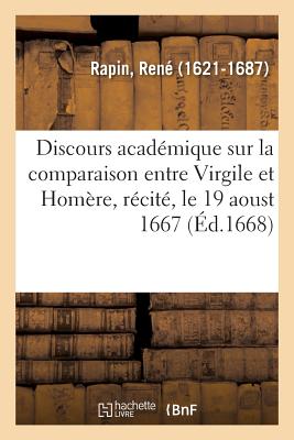 Discours Acad?mique Sur La Comparaison Entre Virgile Et Hom?re, R?cit?, Le 19 Aoust 1667: Dans l'Assembl?e Qui Se Fait Chez Mgr Le Premier Pr?sident - Rapin, Ren?