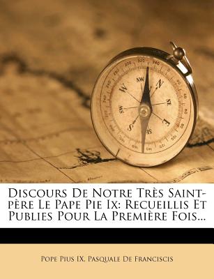 Discours de Notre Tres Saint-Pere Le Pape Pie IX: Recueillis Et Publies Pour La Premiere Fois... - IX, Pope Pius, and Pasquale de Franciscis (Creator)