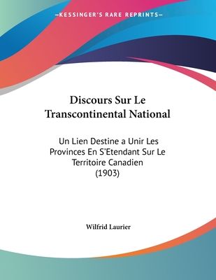 Discours Sur Le Transcontinental National: Un Lien Destine a Unir Les Provinces En S'Etendant Sur Le Territoire Canadien (1903) - Laurier, Wilfrid