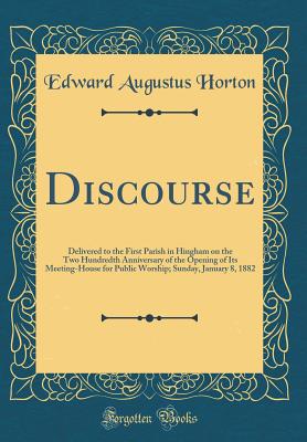 Discourse: Delivered to the First Parish in Hingham on the Two Hundredth Anniversary of the Opening of Its Meeting-House for Public Worship; Sunday, January 8, 1882 (Classic Reprint) - Horton, Edward Augustus