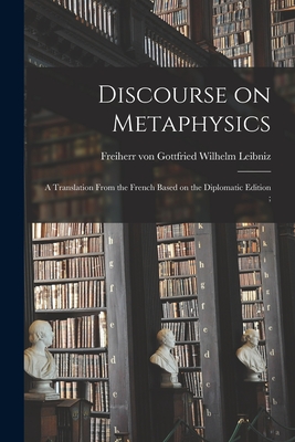 Discourse on Metaphysics: a Translation From the French Based on the Diplomatic Edition; - Leibniz, Gottfried Wilhelm Freiherr (Creator)