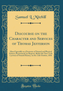 Discourse on the Character and Services of Thomas Jefferson: More Especially as a Promoter of Natural and Physical Science; Pronounced, by Request, Before the New-York Lyceum of Natural History, on the 11th October, 1826 (Classic Reprint)