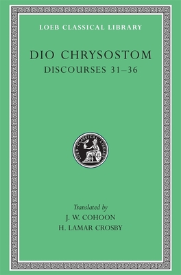 Discourses 31-36 - Dio Chrysostom, and Cohoon, J. W. (Translated by), and Crosby, H. Lamar (Translated by)