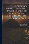 Discourses Delivered in Murray Street Church on Sabbath Evenings, During the Months of March, April,