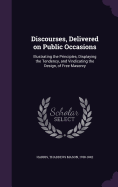 Discourses, Delivered on Public Occasions: Illustrating the Principles, Displaying the Tendency, and Vindicating the Design, of Free Masonry