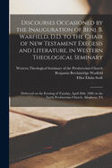 Discourses Occasioned by the Inauguration of Benj. B. Warfield, D.D. to the Chair of New Testament Exegesis and Literature, in Western Theological Seminary: Delivered on the Evening of Tuesday, April 20th, 1880, in the North Presbyterian Church, ...