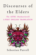Discourses of the Elders: The Aztec Huehuetlatolli a First English Translation