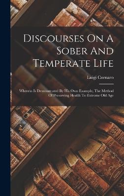 Discourses On A Sober And Temperate Life: Wherein Is Demonstrated By His Own Example, The Method Of Preserving Health To Extreme Old Age - Cornaro, Luigi