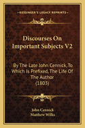 Discourses on Important Subjects V2: By the Late John Cennick, to Which Is Prefixed, the Life of the Author (1803)