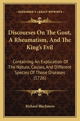 Discourses On The Gout, A Rheumatism, And The King's Evil: Containing An Explication Of The Nature, Causes, And Different Species Of Those Diseases (1726) - Blackmore, Richard, Sir