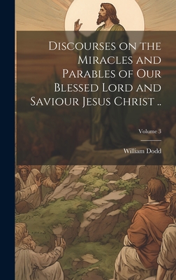 Discourses on the Miracles and Parables of our Blessed Lord and Saviour Jesus Christ ..; Volume 3 - Dodd, William