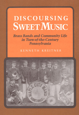 Discoursing Sweet Music: Brass Bands and Community Life in Turn-Of-The-Century Pennsylvania - Kreitner, Kenneth