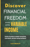 Discover Financial Freedom Even with Variable Income: Flexible Strategies to Handle Fluctuations, Grow Wealth, and Gain Lasting Confidence