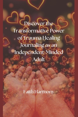 Discover the Transformative Power of Trauma Healing Journaling: as an Independent-Minded Adult - Harmony, Faith