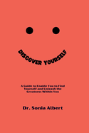 Discover Yourself: A Guide to Enable You to Find Yourself and Unleash the Greatness Within You