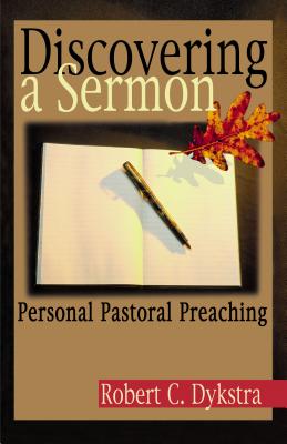 Discovering a Sermon: Personal Pastoral Preaching - Dykstra, Robert C