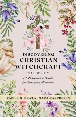 Discovering Christian Witchcraft: A Beginner's Guide for Everyday Practice - Raztresen, Sara, and Prata, Emyle D