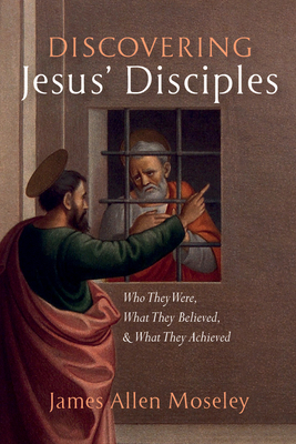 Discovering Jesus' Disciples: Who They Were, What They Believed, and What They Achieved - Moseley, James Allen