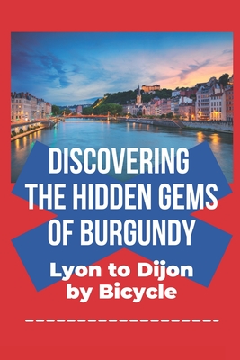 Discovering the Hidden Gems of Burgundy: Lyon to Dijon by Bicycle - Smith, Colin