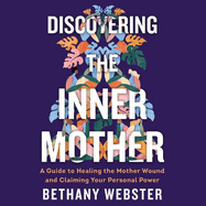 Discovering the Inner Mother: A Guide to Healing the Mother Wound and Claiming Your Personal Power