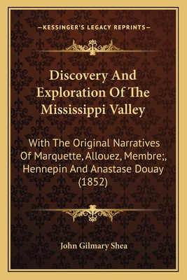 Discovery And Exploration Of The Mississippi Valley: With The Original Narratives Of Marquette, Allouez, Membre;, Hennepin And Anastase Douay (1852) - Shea, John Gilmary