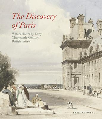 Discovery of Paris: Watercolours by Early Nineteenth-Century British Artists - Duffy, Stephen