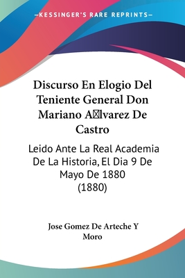 Discurso En Elogio Del Teniente General Don Mariano A lvarez De Castro: Leido Ante La Real Academia De La Historia, El Dia 9 De Mayo De 1880 (1880) - Moro, Jose Gomez De Arteche y