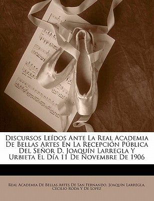 Discursos Le?dos Ante La Real Academia De Bellas Artes En La Recepci?n Pblica Del Seor D. Joaqu?n Larregla Y Urbieta El D?a 11 De Novembre De 1906 - Real Academia De Bellas Artes De San Fer (Creator), and Larregla, Joaquin, and De Lopez, Cecilio Roda y