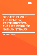 Disease in Milk; The Remedy, Pasteurization; The Life Work of Nathan Straus