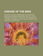 Disease of the Mind: Notes on the Early Management, European and American Progress, Modern Methods, Etc, in the Treatment of Insanity, with Especial Reference to the Needs of Massachusetts and the United States (Classic Reprint)