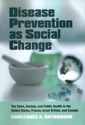 Disease Prevention as Social Change: The State, Society, and Public Health in the United States, France, Great Britain, and Canada - Nathanson, Constance A