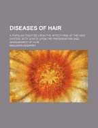 Diseases of Hair: A Popular Treatise Upon the Affections of the Hair System, with Advice Upon the Preservation and Management of Hair